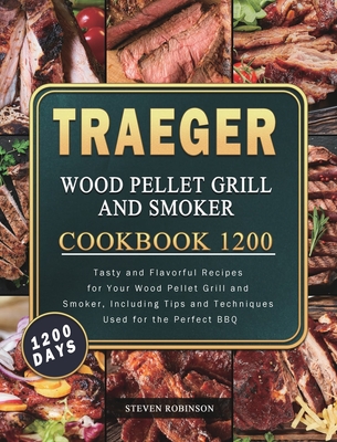 Traeger Wood Pellet Grill and Smoker Cookbook 1200: 1200 Days Tasty and Flavorful Recipes for Your Wood Pellet Grill and Smoker, Including Tips and Techniques Used for the Perfect BBQ - Robinson, Steven