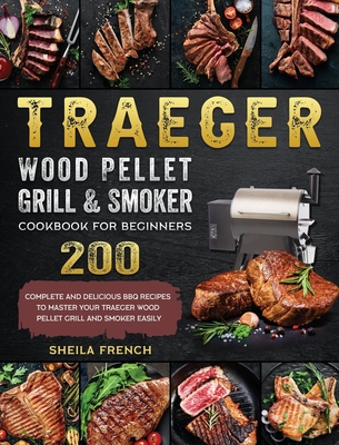 Traeger Wood Pellet Grill And Smoker Cookbook For Beginners: 200 Complete And Delicious BBQ Recipes To Master Your Traeger Wood Pellet Grill And Smoker Easily - French, Sheila