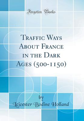 Traffic Ways about France in the Dark Ages (500-1150) (Classic Reprint) - Holland, Leicester Bodine