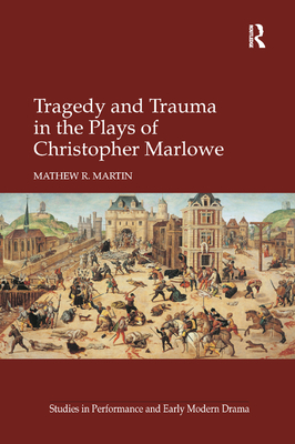 Tragedy and Trauma in the Plays of Christopher Marlowe - Martin, Mathew R.