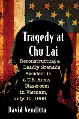 Tragedy at Chu Lai: Reconstructing a Deadly Grenade Accident in a U.S. Army Classroom in Vietnam, July 10, 1969 - Venditta, David