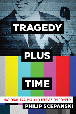 Tragedy Plus Time: National Trauma and Television Comedy - Scepanski, Philip