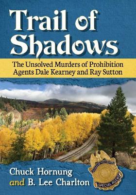 Trail of Shadows: The Unsolved Murders of Prohibition Agents Dale Kearney and Ray Sutton - Hornung, Chuck, and Charlton, B Lee