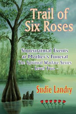 Trail of Six Roses: Supernatural Events at Mother's Funeral - The Spiritual Warfare Series - Level Two - Landry, Sudie, and Bertrand, Neal (Editor)