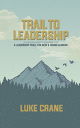 Trail To Leadership: A Leadership Fable for New and Emerging Leaders