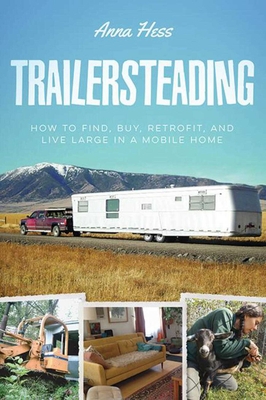 Trailersteading: How to Find, Buy, Retrofit, and Live Large in a Mobile Home - Hess, Anna