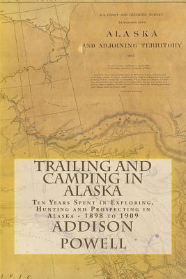 Trailing and Camping in Alaska: Ten Years Spent in Exploring, Hunting and Prospecting in Alaska - 1898 to 1909 - Powell, Addison Monroe