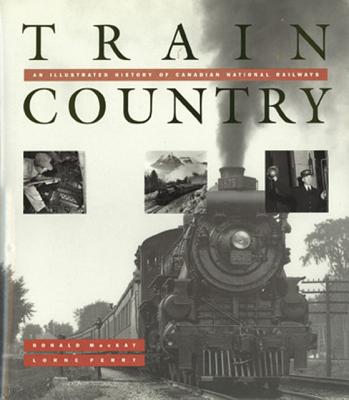 Train Country: An Illustrated History of Canadian National Railways - MacKay, Donald, and Perry, Lorne