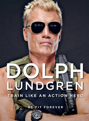 Train Like an Action Hero: Be Fit Forever - Lundgren, Dolph, and Bernal, Per (Photographer)
