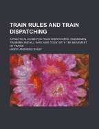 Train Rules and Train Dispatching: A Practical Guide for Train Dispatchers, Enginemen, Trainmen and All Who Have to Do with the Movement of Trains