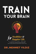 Train Your Brain for Healthier & Happier Life: A Practical Guide to Stimulate, Rest, & Nourish the Brain for Optimal Health Based on Decades of Research & Experimentation in Cognitive Science
