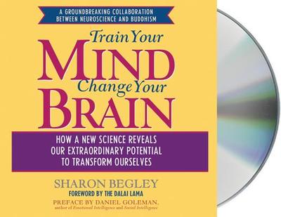 Train Your Mind, Change Your Brain: How a New Science Reveals Our Extraordinary Potential to Transform Ourselves - Begley, Sharon, and Foss, Eliza (Read by)