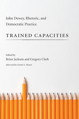 Trained Capacities: John Dewey, Rhetoric, and Democratic Practice - Jackson, Brian (Editor), and Clark, Gregory (Editor)