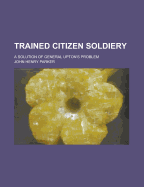 Trained Citizen Soldiery; A Solution of General Upton's Problem