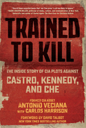 Trained to Kill: The Inside Story of CIA Plots Against Castro, Kennedy, and Che