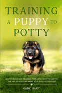 Training a Puppy to Potty: All the Basic Dog Training Tools You Need to Master the Art of Housebreaking Your Dog Successfully