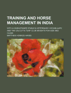 Training and Horse Management in India; With a Hindustanee Stable & Veterinary Vocabulary, and the Calcutta Turf Club Weights for Age and Class