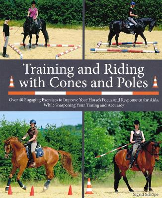 Training and Riding with Cones and Poles: Over 35 Engaging Exercises to Improve Your Horse's Focus and Response to the Aids, while Sharpening your Timing and Accuracy - Schope, Sigrid