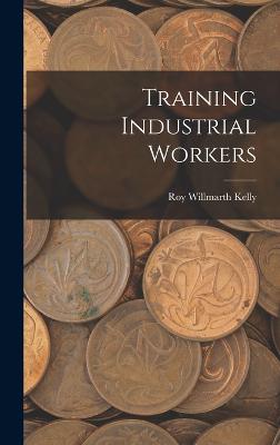 Training Industrial Workers - Kelly, Roy Willmarth