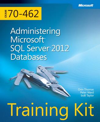 Training Kit (Exam 70-462) Administering Microsoft SQL Server 2012 Databases (MCSA) - Thomas, Orin, and Ward, Peter, and Taylor, Bob