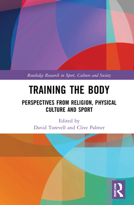 Training the Body: Perspectives from Religion, Physical Culture and Sport - Torevell, David (Editor), and Palmer, Clive (Editor), and Rowan, Paul (Editor)