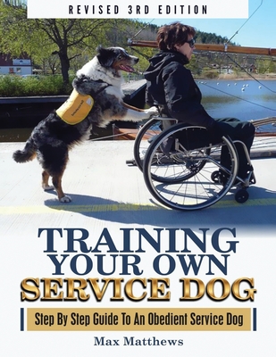 Training Your Own Service Dog: Step By Step Guide To An Obedient Service Dog (Revised 3rd Edition!) - Matthews, Max