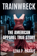 Trainwreck the American Apparel True Story: Sex, Power, and the Unraveling of a Fashion Cult