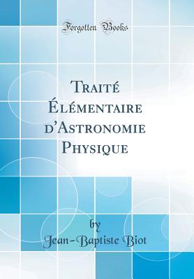 Trait lmentaire d'Astronomie Physique (Classic Reprint) - Biot, Jean-Baptiste