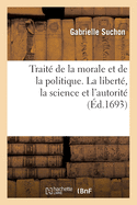 Trait de la Morale Et de la Politique Divis En Trois Parties: Savoir, La Libert, La Science Et l'Autorit