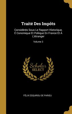 Trait Des Impts: Considrs Sous Le Rapport Historique,  Conomique Et Poliique En France Et  L'tranger; Volume 3 - de Parieu, Flix Esquirou