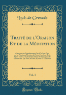 Trait? de l'Oraison Et de la M?ditation, Vol. 1: Contenant Les Consid?rations Que l'On Peut Faire Sur Les Principaux Myst?res de Nostre Foy; Avec Trois Petits Traitez Touchant l'Excellence Des Principales de la P?nitence, Qui Sont, La Pri?re, Le Jus