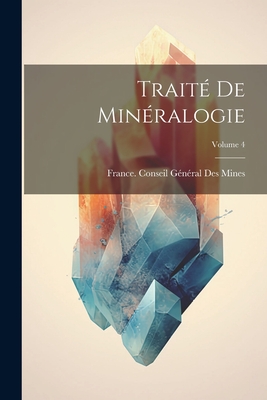 Trait? de Min?ralogie; Volume 4 - France Conseil G?n?ral Des Mines (Creator)