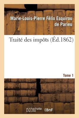 Trait? Des Imp?ts Tome 1: Consid?r?s Sous Le Rapport Historique, ?conomique Et Politique En France Et ? l'?tranger. - Parieu, Marie-Louis-Pierre F?lix Esquirou