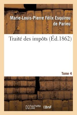 Trait? Des Imp?ts Tome 4: Consid?r?s Sous Le Rapport Historique, ?conomique Et Politique En France Et ? l'?tranger. - Parieu, Marie-Louis-Pierre F?lix Esquirou