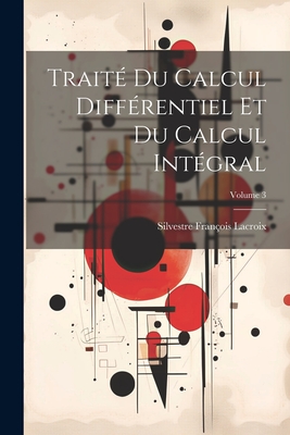 Trait? Du Calcul Diff?rentiel Et Du Calcul Int?gral; Volume 3 - LaCroix, Silvestre Fran?ois