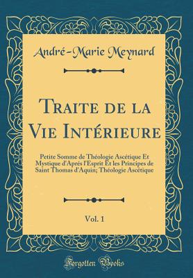 Traite de la Vie Intrieure, Vol. 1: Petite Somme de Thologie Asctique Et Mystique d'Aprs l'Esprit Et Les Principes de Saint Thomas d'Aquin; Thologie Asctique (Classic Reprint) - Meynard, Andre-Marie