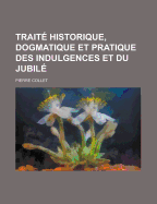 Traite Historique, Dogmatique Et Pratique Des Indulgences Et Du Jubile