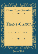 Trans-Caspia: The Sealed Provinces of the Czar (Classic Reprint)