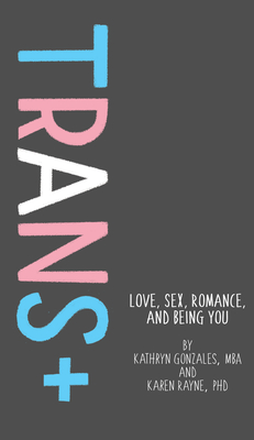 Trans+: Love, Sex, Romance, and Being You - Gonzales, Kathryn, MBA, and Rayne, Karen, PhD