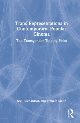 Trans Representations in Contemporary, Popular Cinema: The Transgender Tipping Point - Richardson, Niall, and Smith, Frances