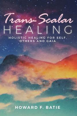 Trans-Scalar Healing: Holistic Healing for Self, Others and Gaia - Batie, Howard F