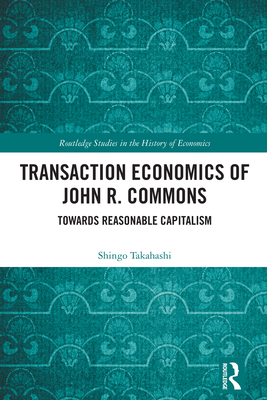 Transaction Economics of John R. Commons: Towards Reasonable Capitalism - Takahashi, Shingo