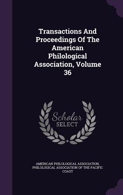 Transactions And Proceedings Of The American Philological Association, Volume 36 - Association, American Philological, and Philological Association of the Pacific (Creator)