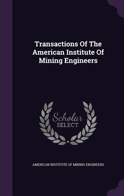 Transactions Of The American Institute Of Mining Engineers - American Institute of Mining Engineers (Creator)