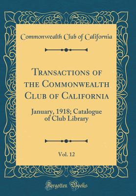 Transactions of the Commonwealth Club of California, Vol. 12: January, 1918; Catalogue of Club Library (Classic Reprint) - California, Commonwealth Club of