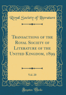 Transactions of the Royal Society of Literature of the United Kingdom, 1899, Vol. 20 (Classic Reprint)