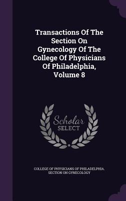 Transactions Of The Section On Gynecology Of The College Of Physicians Of Philadelphia, Volume 8 - College of Physicians of Philadelphia S (Creator)