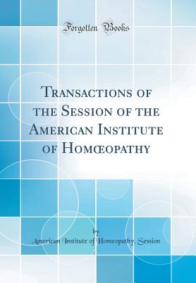 Transactions of the Session of the American Institute of Homoeopathy (Classic Reprint) - Session, American Institute of Homeopath