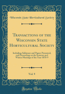 Transactions of the Wisconsin State Horticultural Society, Vol. 9: Including Addresses and Papers Presented, and Proceedings at the Summer and Winter Meetings of the Year 1878-9 (Classic Reprint)