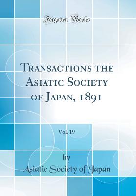 Transactions the Asiatic Society of Japan, 1891, Vol. 19 (Classic Reprint) - Japan, Asiatic Society of